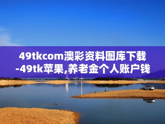49tkcom澳彩资料图库下载-49tk苹果,养老金个人账户钱能提前取？假