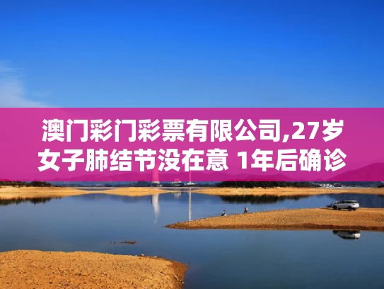 澳门彩门彩票有限公司,27岁女子肺结节没在意 1年后确诊肺癌