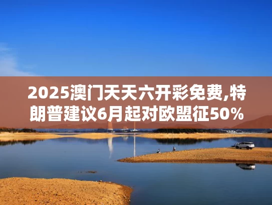 2025澳门天天六开彩免费,特朗普建议6月起对欧盟征50%关税