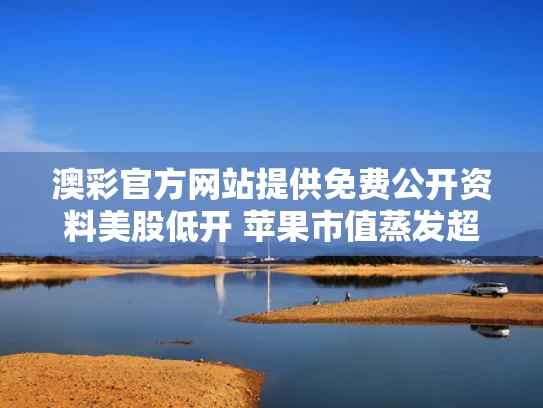 澳彩官方网站提供免费公开资料	美股低开 苹果市值蒸发超1000亿美元