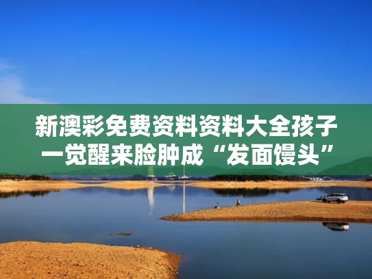 新澳彩免费资料资料大全	孩子一觉醒来脸肿成“发面馒头”
