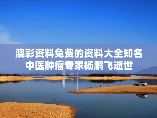 澳彩资料免费的资料大全	知名中医肿瘤专家杨鹏飞逝世