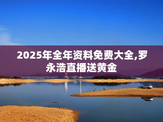 2025年全年资料免费大全,罗永浩直播送黄金