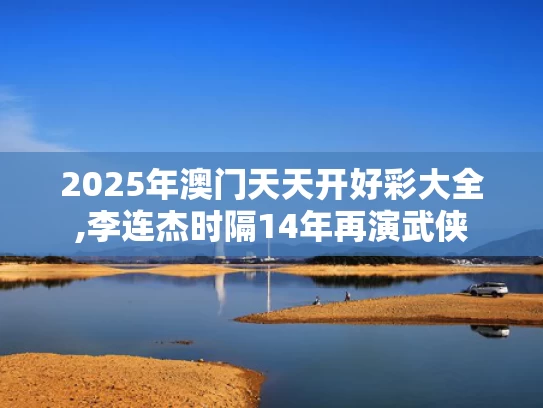 2025年澳门天天开好彩大全,李连杰时隔14年再演武侠
