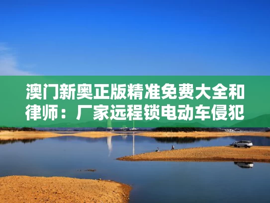 澳门新奥正版精准免费大全和律师：厂家远程锁电动车侵犯财产权与电动车远程锁车可以锁多少米