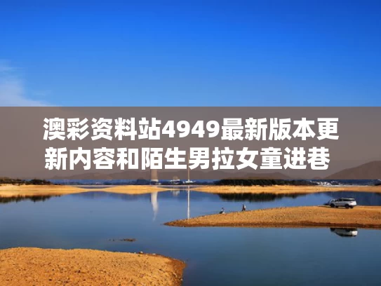 澳彩资料站4949最新版本更新内容和陌生男拉女童进巷 宝妈称只拘留15天与家属称被陌生男拉走老太已遇害