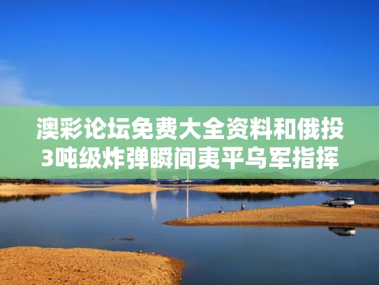 澳彩论坛免费大全资料	和俄投3吨级炸弹瞬间夷平乌军指挥所与