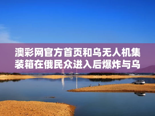 澳彩网官方首页	和乌无人机集装箱在俄民众进入后爆炸与乌克兰无人机被击落