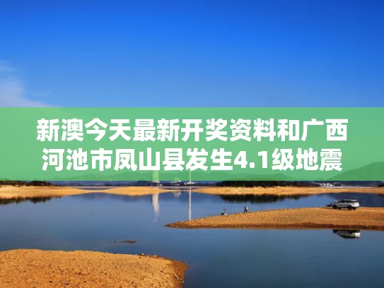 新澳今天最新开奖资料和广西河池市凤山县发生4.1级地震与广西河池市凤山县发生4.1级地震了吗