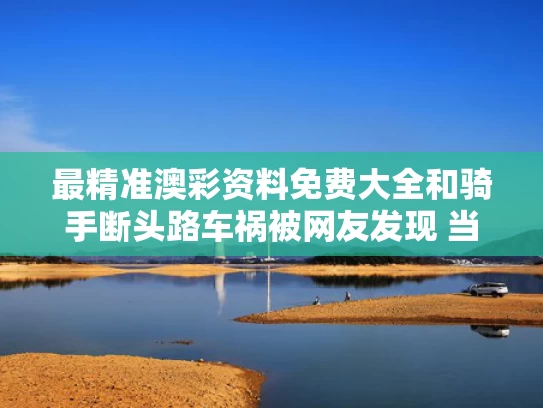 最精准澳彩资料免费大全	和骑手断头路车祸被网友发现 当地回应与骑手惨死