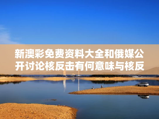 新澳彩免费资料大全	和俄媒公开讨论核反击有何意味与核反击是什么意思