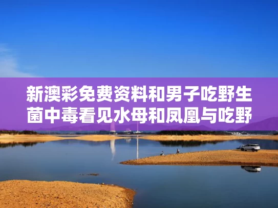 新澳彩免费资料	和男子吃野生菌中毒看见水母和凤凰与吃野生菌被毒死的视频