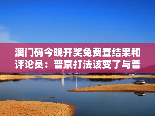 澳门码今晚开奖免费查结果和评论员：普京打法该变了与普京强硬表态