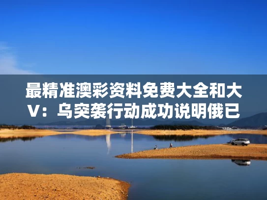 最精准澳彩资料免费大全	和大V：乌突袭行动成功说明俄已被渗透与乌俄战事