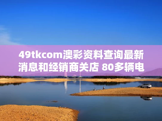 49tkcom澳彩资料查询最新消息和经销商关店 80多辆电动车被远程锁死与电车被远程锁了怎么解开