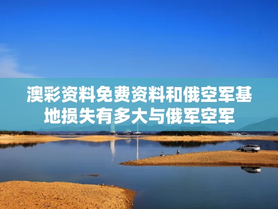 澳彩资料免费资料	和俄空军基地损失有多大与俄军空军