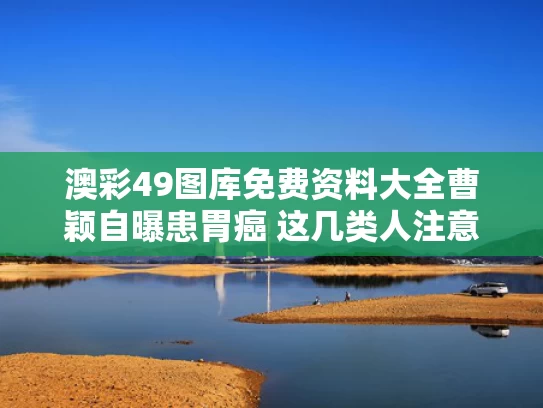 澳彩49图库免费资料大全	曹颖自曝患胃癌 这几类人注意了