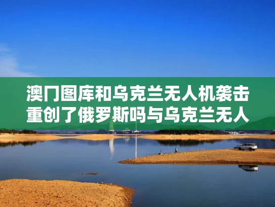 澳冂图库和乌克兰无人机袭击重创了俄罗斯吗与乌克兰无人机袭击重创了俄罗斯吗视频