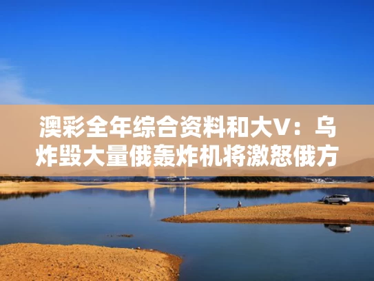 澳彩全年综合资料	和大V：乌炸毁大量俄轰炸机将激怒俄方与俄军轰炸