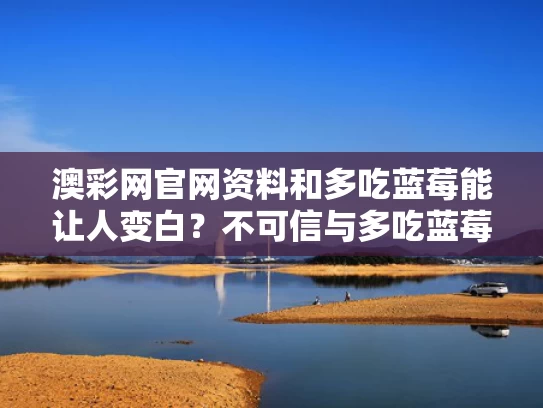 澳彩网官网资料和多吃蓝莓能让人变白？不可信与多吃蓝莓能让人变白?不可信吗