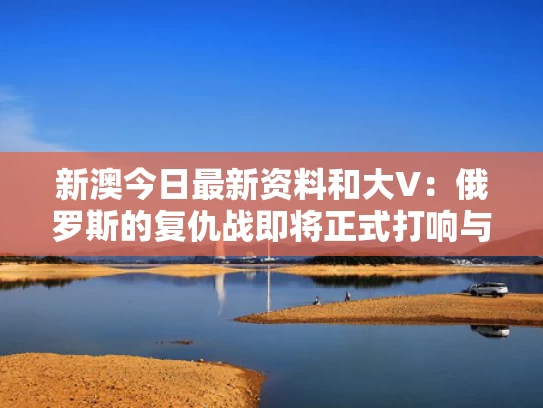 新澳今日最新资料和大V：俄罗斯的复仇战即将正式打响与俄罗斯复仇者hd