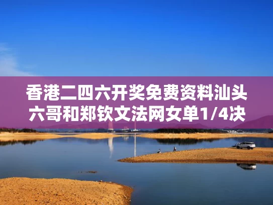香港二四六开奖免费资料汕头六哥和郑钦文法网女单1/4决赛明天开打与nds口袋妖怪顺序