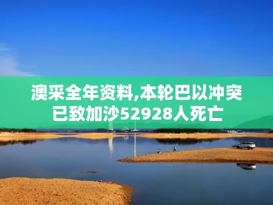 澳采全年资料,本轮巴以冲突已致加沙52928人死亡