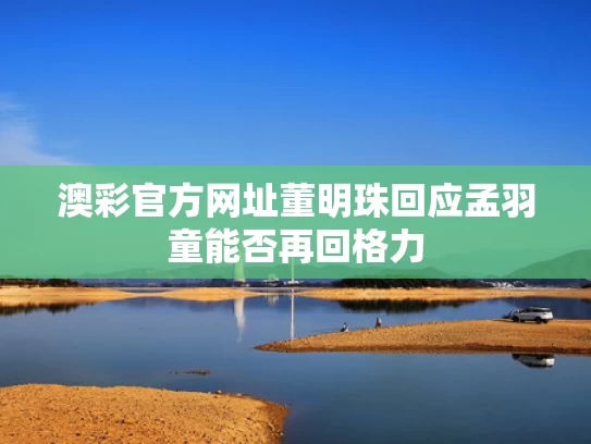 澳彩官方网址	董明珠回应孟羽童能否再回格力