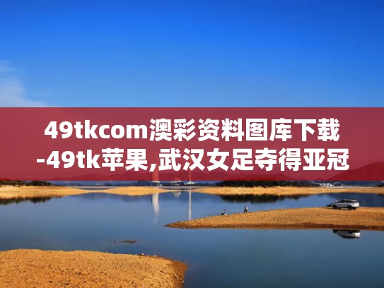 49tkcom澳彩资料图库下载-49tk苹果,武汉女足夺得亚冠冠军