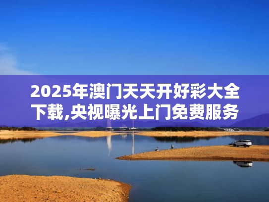 2025年澳门天天开好彩大全下载,央视曝光上门免费服务骗局
