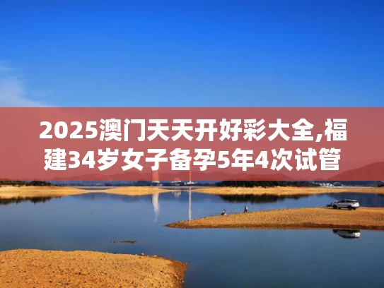 2025澳门天天开好彩大全,福建34岁女子备孕5年4次试管全失败