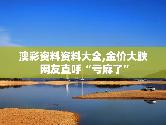 澳彩资料资料大全,金价大跌 网友直呼“亏麻了”