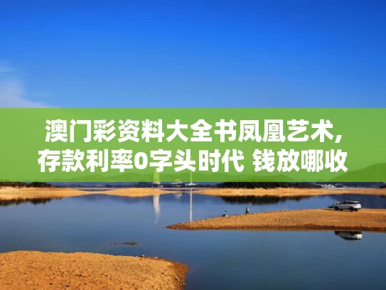 澳门彩资料大全书凤凰艺术,存款利率0字头时代 钱放哪收益高