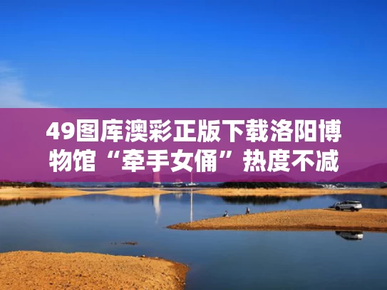 49图库澳彩正版下载	洛阳博物馆“牵手女俑”热度不减