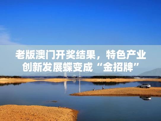 老版澳门开奖结果，特色产业创新发展蝶变成“金招牌”