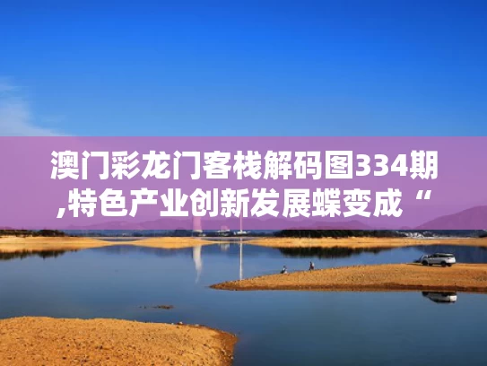 澳门彩龙门客栈解码图334期,特色产业创新发展蝶变成“金招牌”