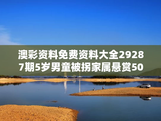 澳彩资料免费资料大全29287期	5岁男童被拐家属悬赏50万？假