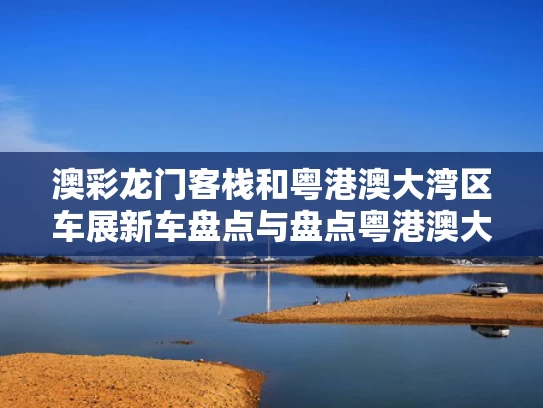 澳彩龙门客栈	和粤港澳大湾区车展新车盘点与盘点粤港澳大湾区车展重磅新车