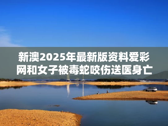 新澳2025年最新版资料爱彩网和女子被毒蛇咬伤送医身亡 医院回应与女子被毒蛇咬伤送医身亡 医院回应什么