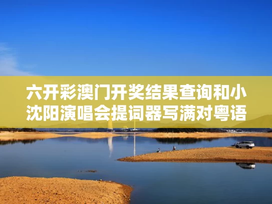六开彩澳门开奖结果查询和小沈阳演唱会提词器写满对粤语执念与小沈阳晚会歌曲