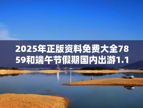 2025年正版资料免费大全7859和端午节假期国内出游1.19亿人次与端午节假期近亿人次出游