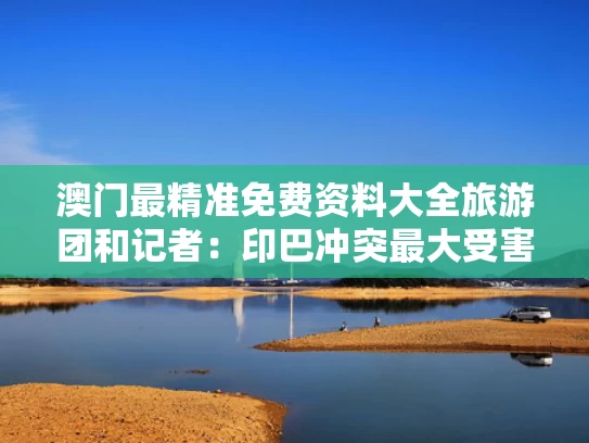 澳门最精准免费资料大全旅游团和记者：印巴冲突最大受害者是法国与印巴冲突是哪个国家