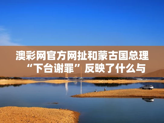 澳彩网官方网扯	和蒙古国总理“下台谢罪”反映了什么与