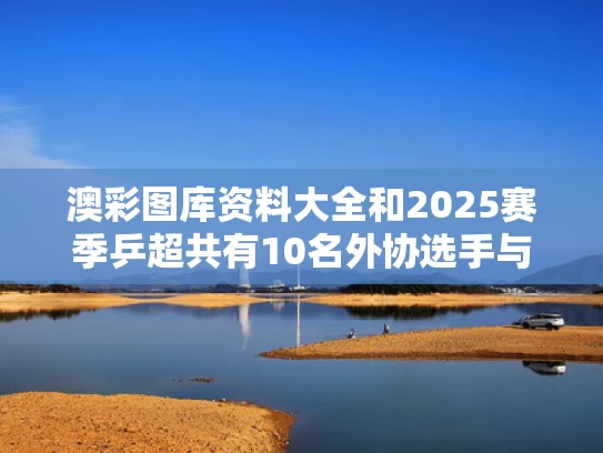 澳彩图库资料大全	和2025赛季乒超共有10名外协选手与2021乒超参赛选手