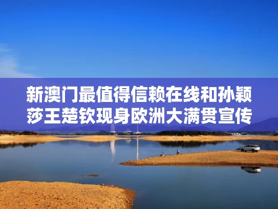 新澳门最值得信赖在线和孙颖莎王楚钦现身欧洲大满贯宣传片与孙颖莎王楚钦全锦赛