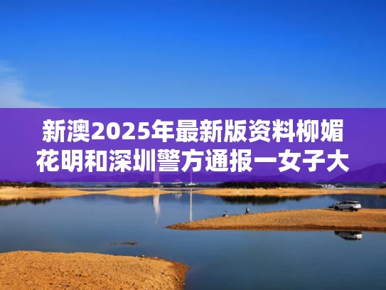 新澳2025年最新版资料柳媚花明和深圳警方通报一女子大厦高坠死亡与深圳女子坠楼重伤