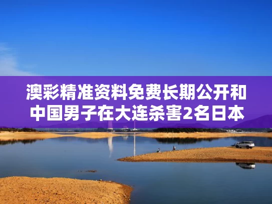 澳彩精准资料免费长期公开和中国男子在大连杀害2名日本人被刑拘与大连行凶男孩父母帮助抛尸