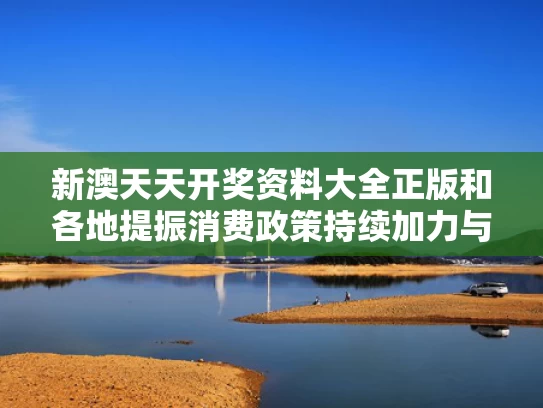 新澳天天开奖资料大全正版和各地提振消费政策持续加力与12部门提振消费