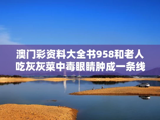 澳门彩资料大全书958和老人吃灰灰菜中毒眼睛肿成一条线与吃灰灰菜眼肿了怎么办