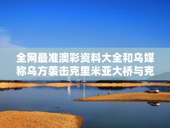 全网最准澳彩资料大全	和乌媒称乌方袭击克里米亚大桥与克里米亚批准羁押12名乌海军两月 普京:乌克兰要负全责